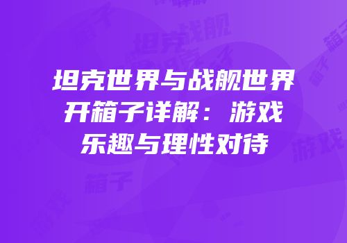 坦克世界与战舰世界开箱子详解：游戏乐趣与理性对待