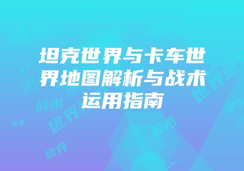 坦克世界与卡车世界地图解析与战术运用指南