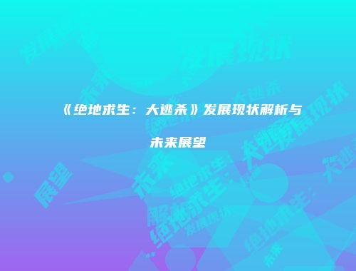 《绝地求生：大逃杀》发展现状解析与未来展望