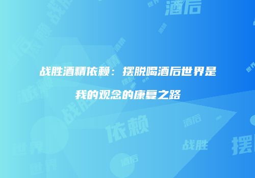 战胜酒精依赖：摆脱喝酒后世界是我的观念的康复之路