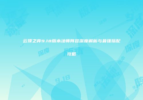 云顶之弈9.18版本法师阵容深度解析与最强搭配攻略