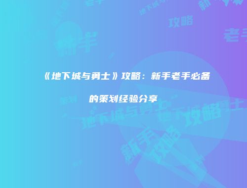 《地下城与勇士》攻略：新手老手必备的策划经验分享