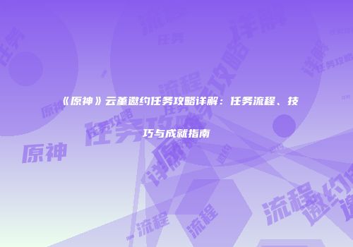 《原神》云堇邀约任务攻略详解：任务流程、技巧与成就指南