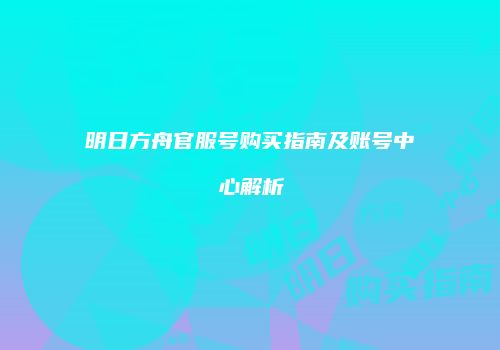 明日方舟官服号购买指南及账号中心解析