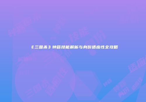 《三国杀》钟繇技能解析与身份适应性全攻略