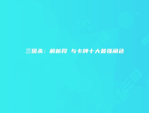 三国杀：解析段珪与卡牌十大最强角色