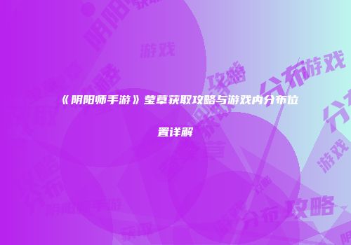 《阴阳师手游》莹草获取攻略与游戏内分布位置详解