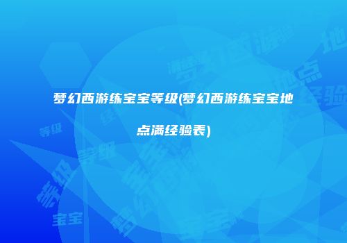 梦幻西游练宝宝等级(梦幻西游练宝宝地点满经验表)