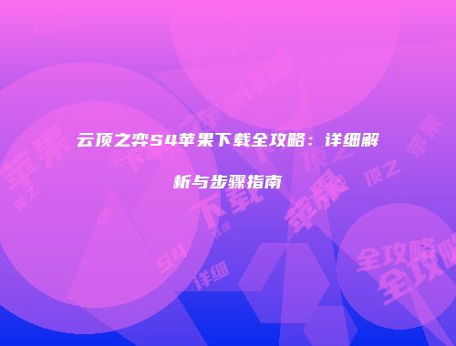 云顶之弈S4苹果下载全攻略：详细解析与步骤指南