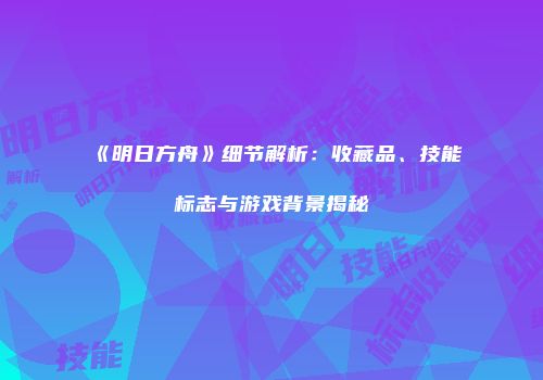 《明日方舟》细节解析：收藏品、技能标志与游戏背景揭秘