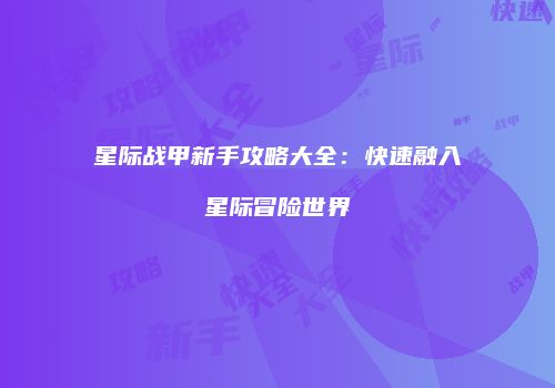 星际战甲新手攻略大全：快速融入星际冒险世界
