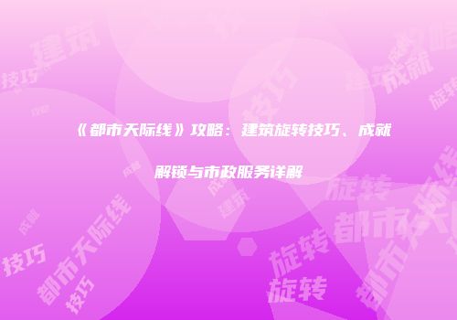 《都市天际线》攻略：建筑旋转技巧、成就解锁与市政服务详解