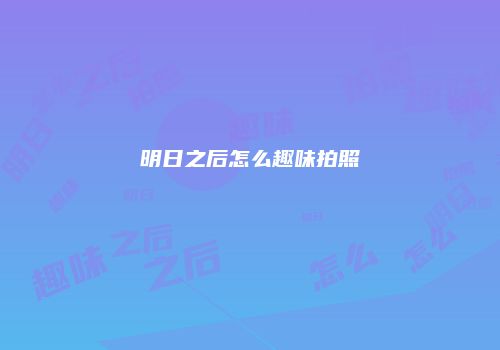 明日之后怎么趣味拍照