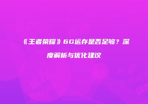 《王者荣耀》6G运存是否足够？深度解析与优化建议