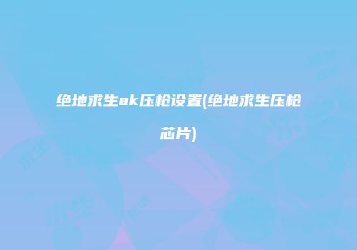 绝地求生ak压枪设置(绝地求生压枪芯片)