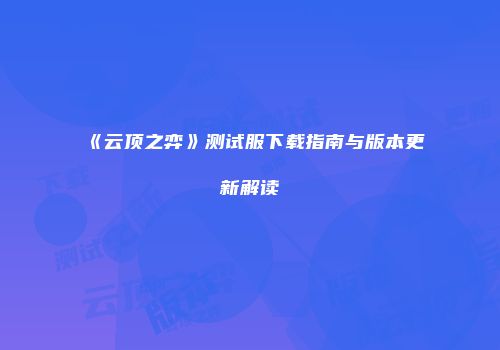 《云顶之弈》测试服下载指南与版本更新解读