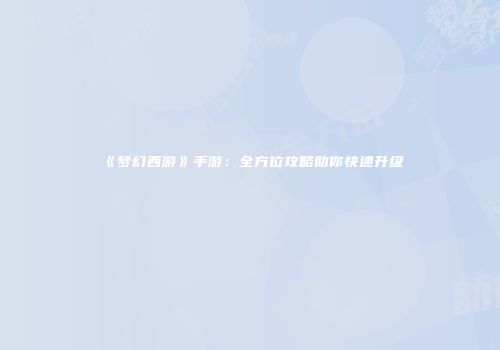 《梦幻西游》手游：全方位攻略助你快速升级
