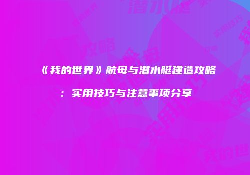 《我的世界》航母与潜水艇建造攻略：实用技巧与注意事项分享