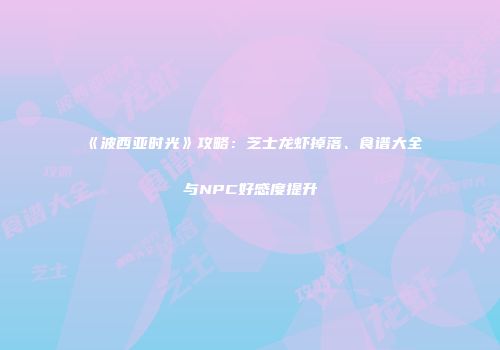 《波西亚时光》攻略：芝士龙虾掉落、食谱大全与NPC好感度提升