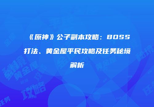 《原神》公子副本攻略：BOSS打法、黄金屋平民攻略及任务秘境解析