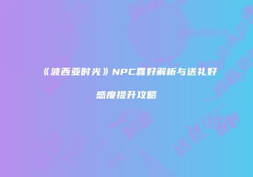 《波西亚时光》NPC喜好解析与送礼好感度提升攻略