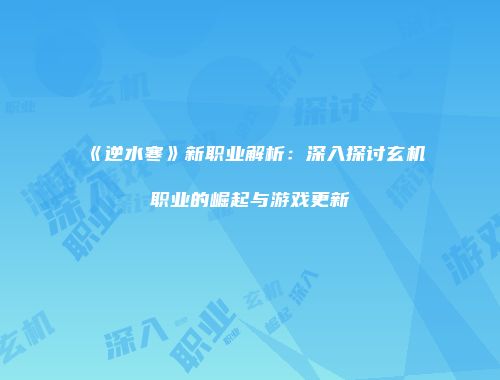 《逆水寒》新职业解析：深入探讨玄机职业的崛起与游戏更新