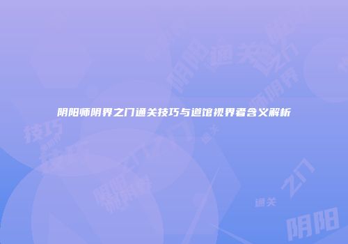 阴阳师阴界之门通关技巧与道馆视界者含义解析
