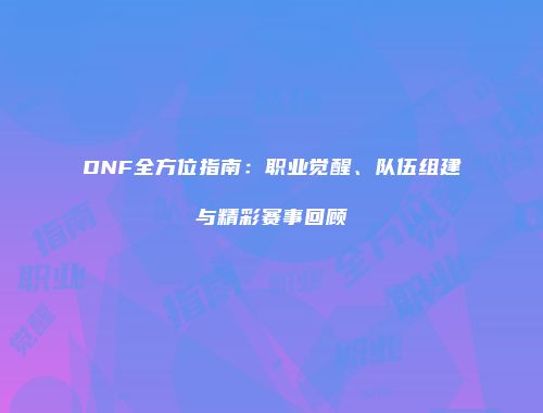 DNF全方位指南：职业觉醒、队伍组建与精彩赛事回顾