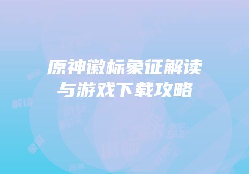 原神徽标象征解读与游戏下载攻略