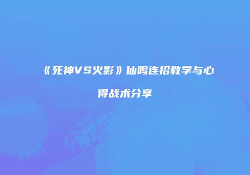 《死神VS火影》仙鸣连招教学与心得战术分享