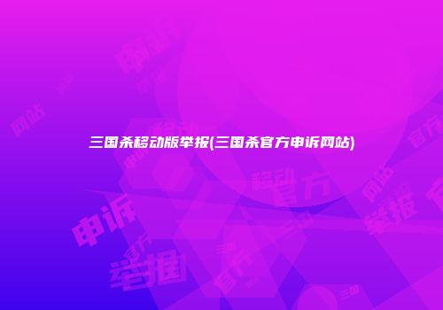 三国杀移动版举报(三国杀官方申诉网站)