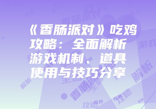 《香肠派对》吃鸡攻略：全面解析游戏机制、道具使用与技巧分享