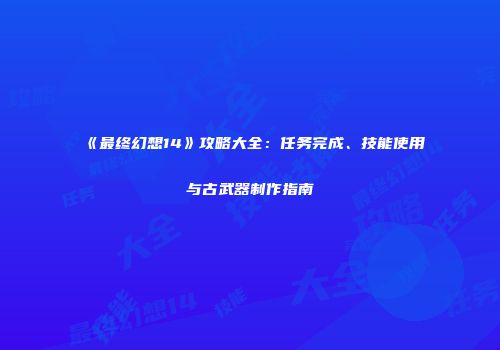 《最终幻想14》攻略大全：任务完成、技能使用与古武器制作指南