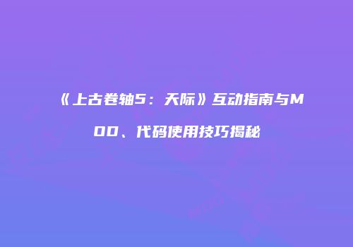 《上古卷轴5：天际》互动指南与MOD、代码使用技巧揭秘
