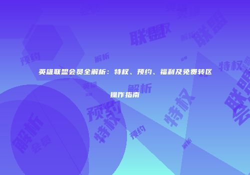 英雄联盟会员全解析：特权、预约、福利及免费转区操作指南