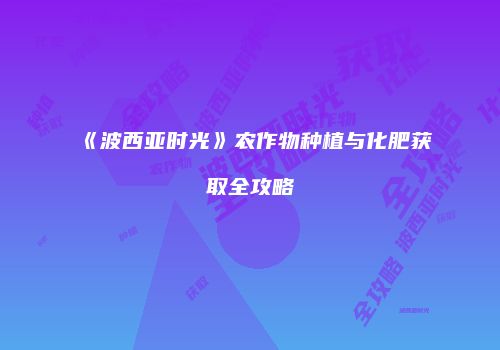 《波西亚时光》农作物种植与化肥获取全攻略