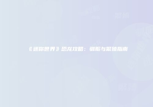 《迷你世界》恐龙攻略：驯服与繁殖指南
