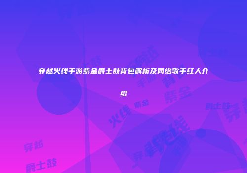 穿越火线手游紫金爵士鼓背包解析及网络歌手红人介绍