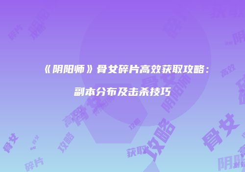 《阴阳师》骨女碎片高效获取攻略：副本分布及击杀技巧