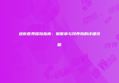 迷你世界探险指南：驯服狼与饲养狗的详细攻略