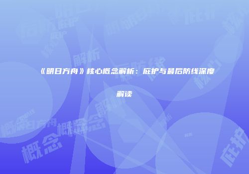 《明日方舟》核心概念解析：庇护与最后防线深度解读
