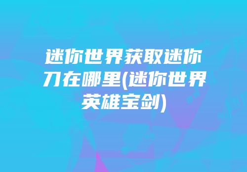迷你世界获取迷你刀在哪里(迷你世界英雄宝剑)