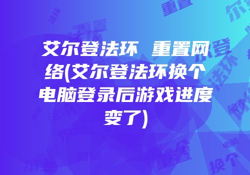 艾尔登法环 重置网络(艾尔登法环换个电脑登录后游戏进度变了)
