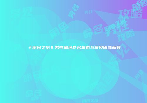 《明日之后》男性角色命名攻略与常见困惑解答