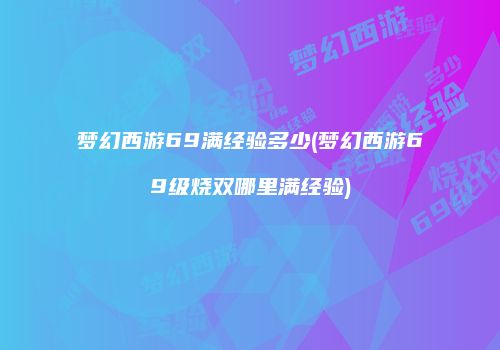 梦幻西游69满经验多少(梦幻西游69级烧双哪里满经验)