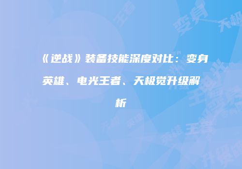 《逆战》装备技能深度对比：变身英雄、电光王者、天极觉升级解析
