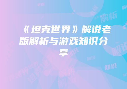 《坦克世界》解说老版解析与游戏知识分享