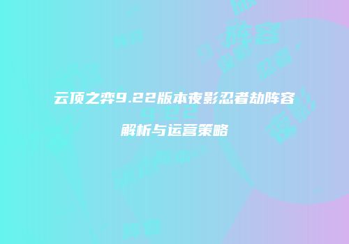 云顶之弈9.22版本夜影忍者劫阵容解析与运营策略