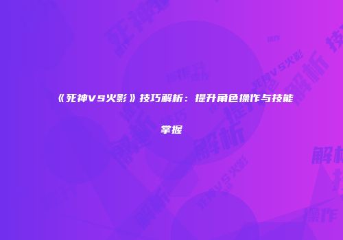 《死神VS火影》技巧解析：提升角色操作与技能掌握