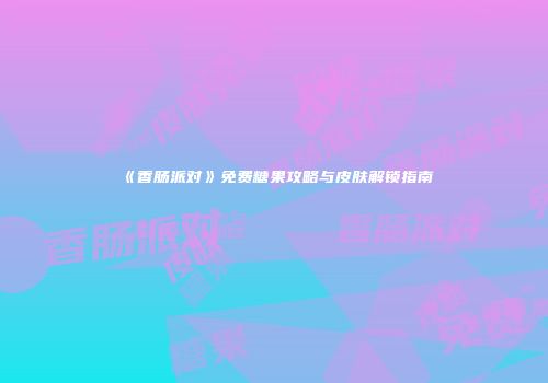 《香肠派对》免费糖果攻略与皮肤解锁指南